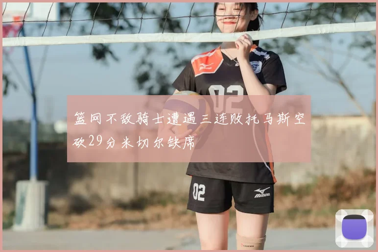 篮网不敌骑士遭遇三连败托马斯空砍29分米切尔缺席