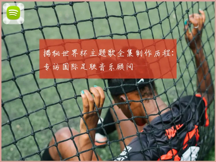 揭秘世界杯主题歌全集制作历程:专访国际足联音乐顾问