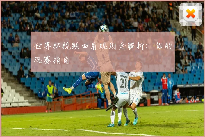 世界杯视频回看规则全解析:你的观赛指南