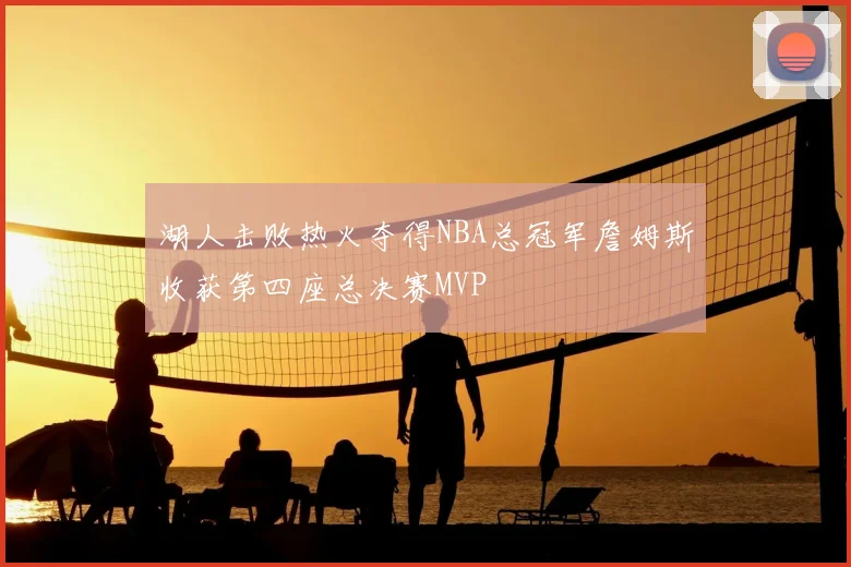 湖人击败热火夺得NBA总冠军詹姆斯收获第四座总决赛MVP