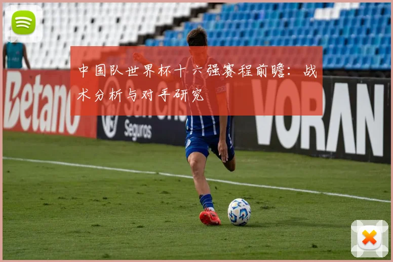 中国队世界杯十六强赛程前瞻:战术分析与对手研究