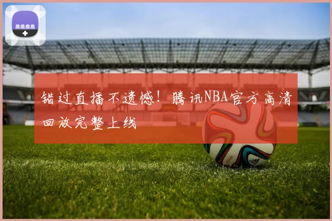 错过直播不遗憾!腾讯NBA官方高清回放完整上线