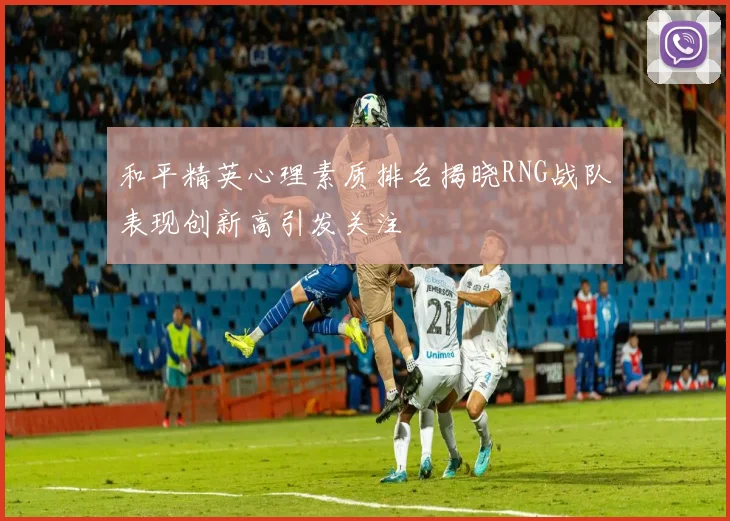 和平精英心理素质排名揭晓RNG战队表现创新高引发关注