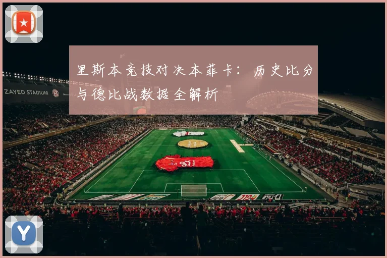 里斯本竞技对决本菲卡:历史比分与德比战数据全解析