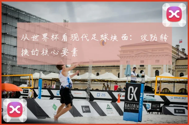 从世界杯看现代足球块面:攻防转换的核心要素