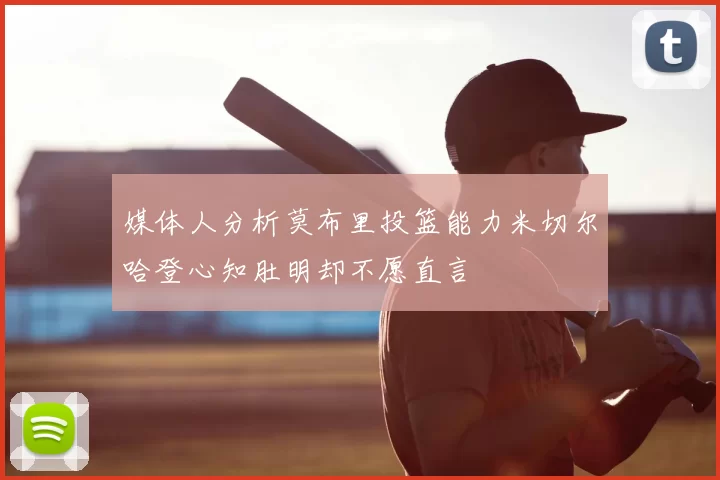媒体人分析莫布里投篮能力米切尔哈登心知肚明却不愿直言
