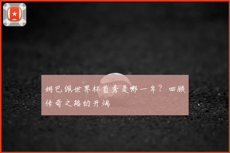 姆巴佩世界杯首秀是哪一年?回顾传奇之路的开端