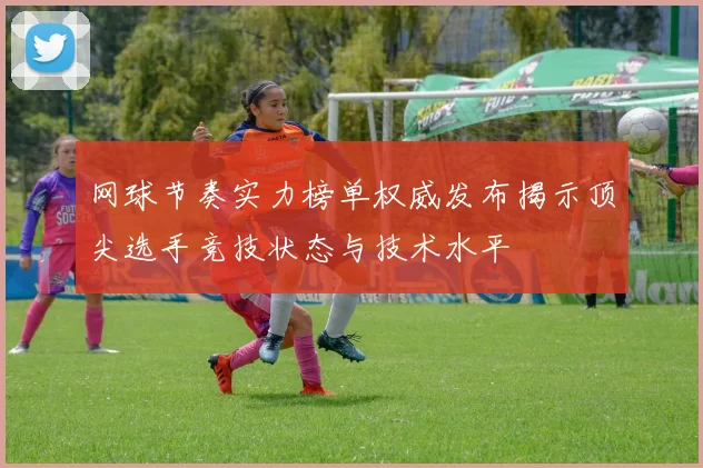 网球节奏实力榜单权威发布揭示顶尖选手竞技状态与技术水平