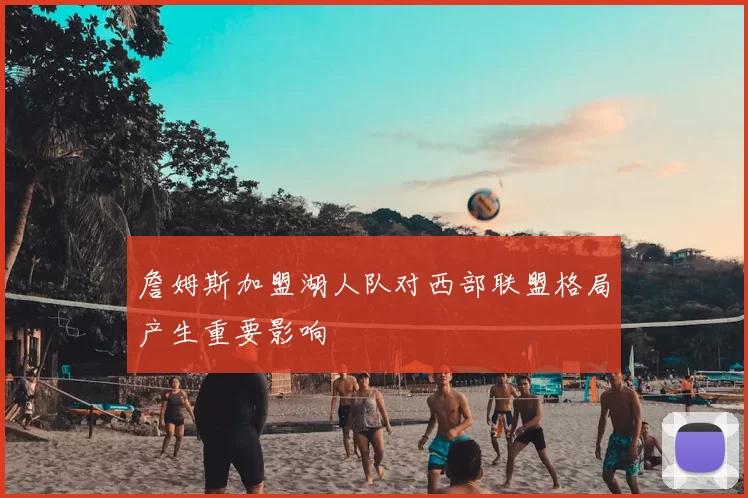 詹姆斯加盟湖人队对西部联盟格局产生重要影响
