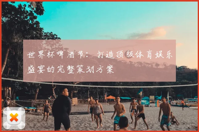 世界杯啤酒节:打造顶级体育娱乐盛宴的完整策划方案
