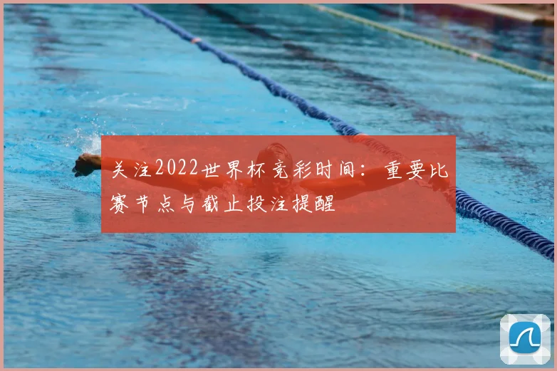关注2022世界杯竞彩时间:重要比赛节点与截止投注提醒