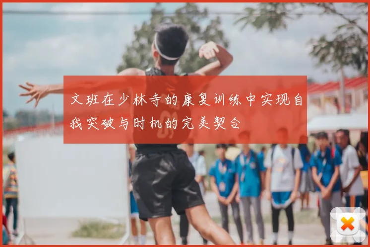 文班在少林寺的康复训练中实现自我突破与时机的完美契合