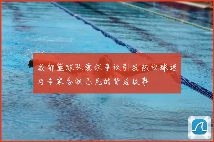 成都篮球队意识争议引发热议球迷与专家各执己见的背后故事