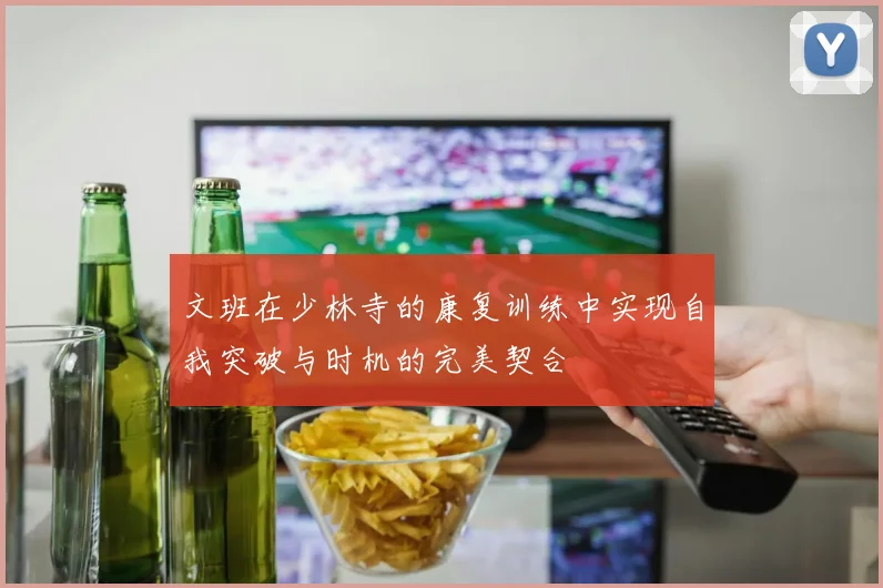 文班在少林寺的康复训练中实现自我突破与时机的完美契合