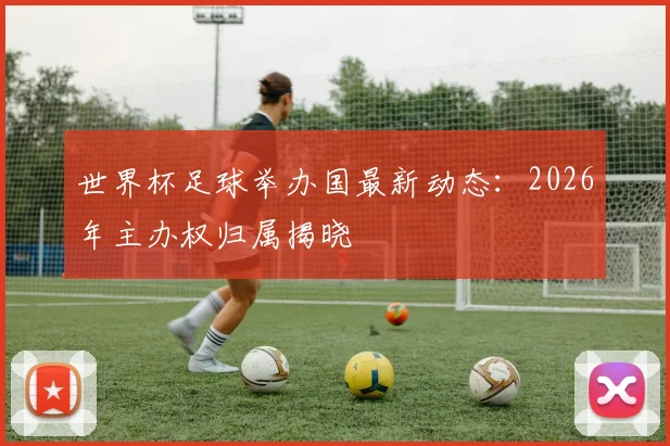 世界杯足球举办国最新动态:2026年主办权归属揭晓