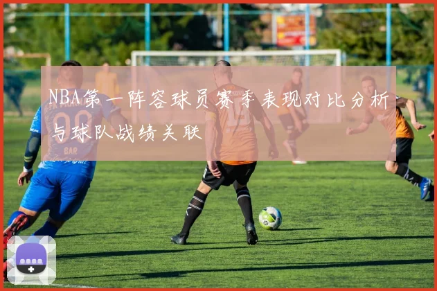 NBA第一阵容球员赛季表现对比分析与球队战绩关联