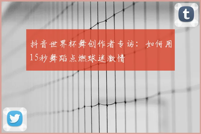 抖音世界杯舞创作者专访:如何用15秒舞蹈点燃球迷激情