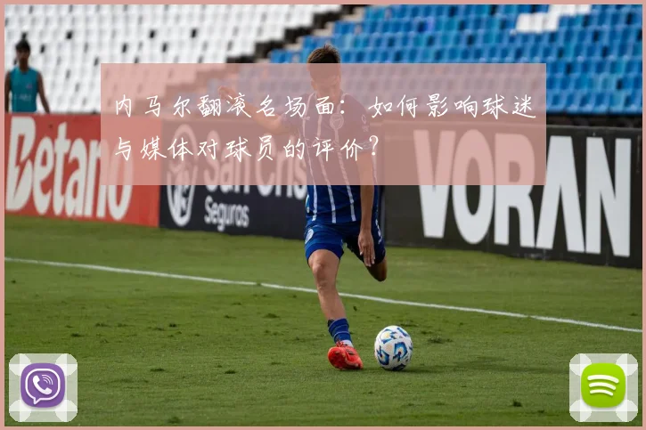 内马尔翻滚名场面:如何影响球迷与媒体对球员的评价?
