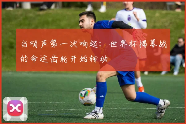 当哨声第一次响起:世界杯揭幕战的命运齿轮开始转动