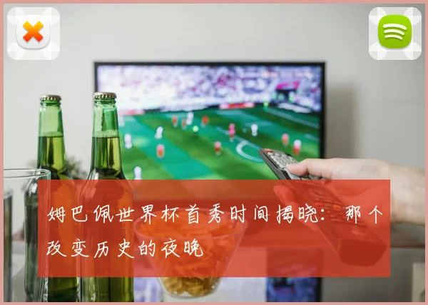 姆巴佩世界杯首秀时间揭晓:那个改变历史的夜晚