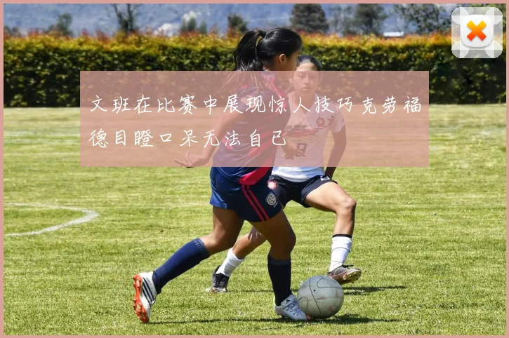 文班在比赛中展现惊人技巧克劳福德目瞪口呆无法自已