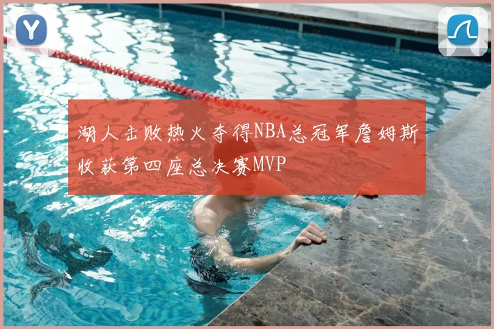 湖人击败热火夺得NBA总冠军詹姆斯收获第四座总决赛MVP