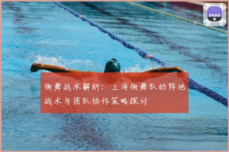 街舞战术解析：上海街舞队的阵地战术与团队协作策略探讨