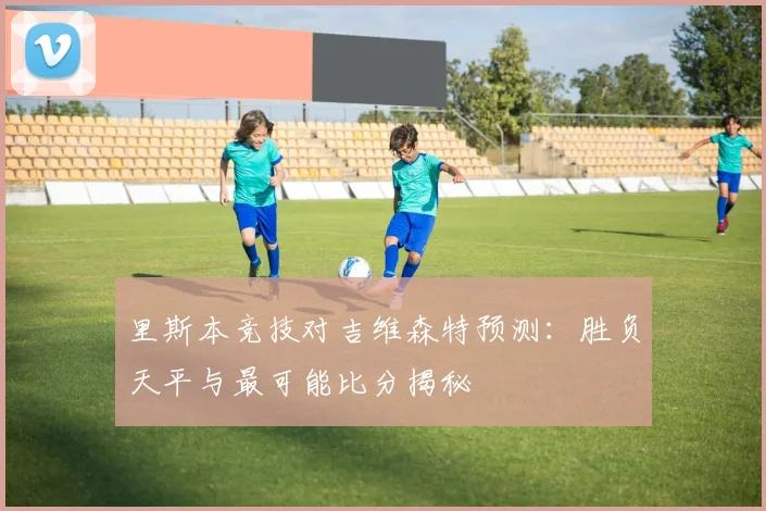 里斯本竞技对吉维森特预测:胜负天平与最可能比分揭秘
