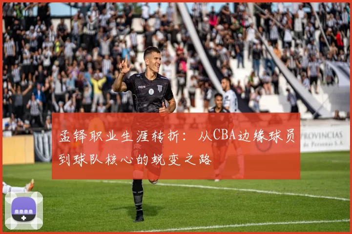 孟铎职业生涯转折：从CBA边缘球员到球队核心的蜕变之路