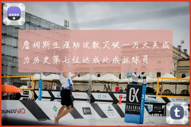 詹姆斯生涯助攻数突破一万大关成为历史第七位达成此成就球员