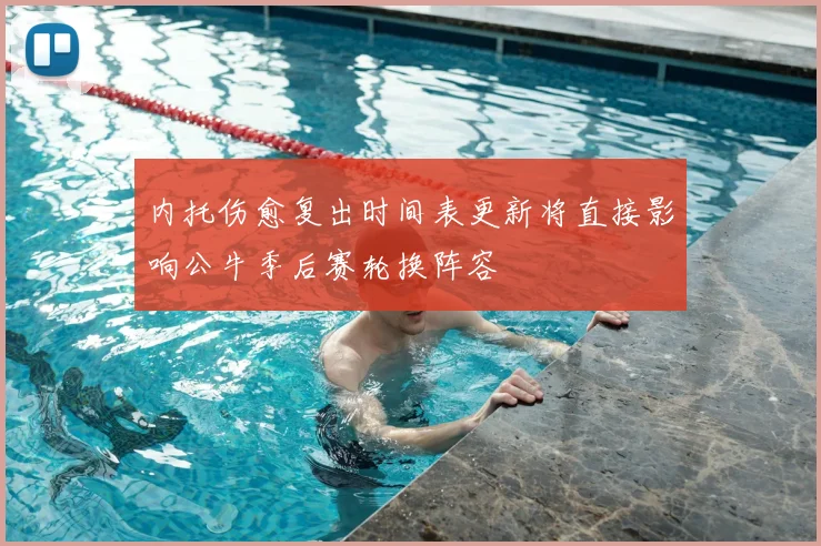 内托伤愈复出时间表更新将直接影响公牛季后赛轮换阵容