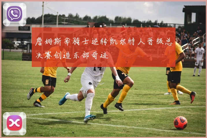 詹姆斯率骑士逆转凯尔特人晋级总决赛创造东部奇迹