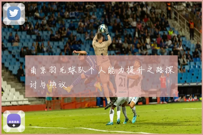 南京羽毛球队个人能力提升之路探讨与热议