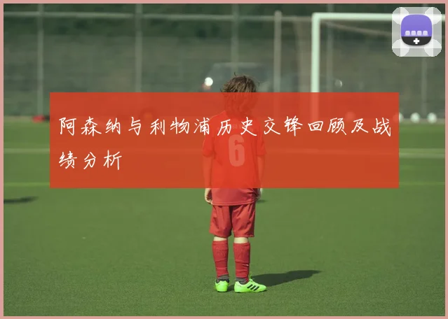 阿森纳与利物浦历史交锋回顾及战绩分析