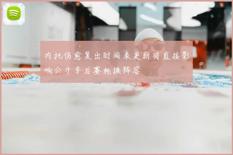 内托伤愈复出时间表更新将直接影响公牛季后赛轮换阵容