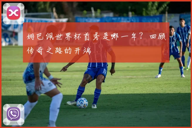 姆巴佩世界杯首秀是哪一年?回顾传奇之路的开端