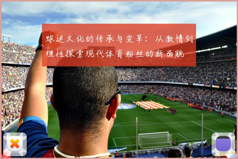 球迷文化的传承与变革：从激情到理性探索现代体育粉丝的新面貌