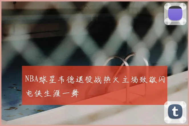 NBA球星韦德退役战热火主场致敬闪电侠生涯一舞