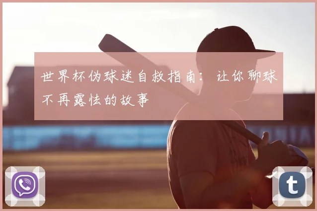 世界杯伪球迷自救指南：让你聊球不再露怯的故事