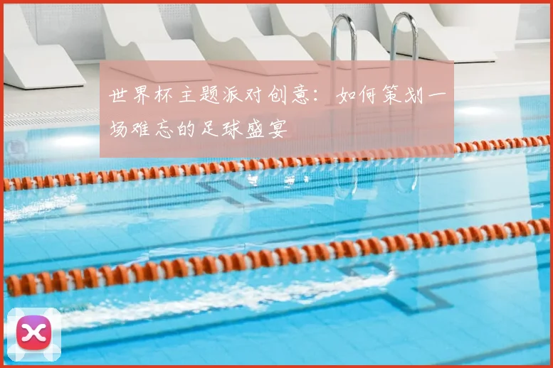世界杯主题派对创意:如何策划一场难忘的足球盛宴