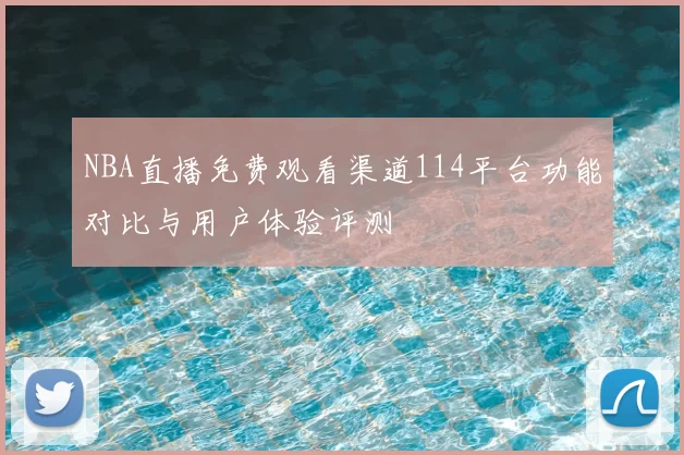 NBA直播免费观看渠道114平台功能对比与用户体验评测