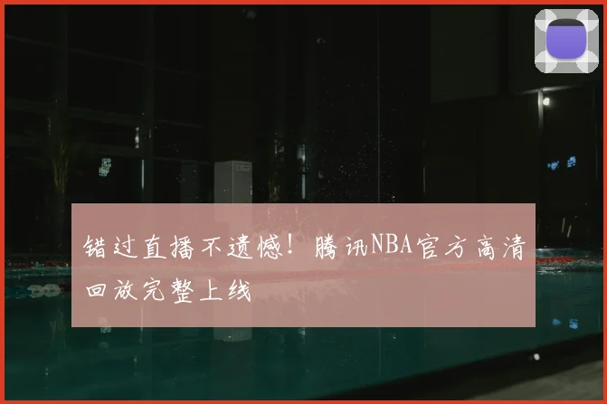 错过直播不遗憾!腾讯NBA官方高清回放完整上线