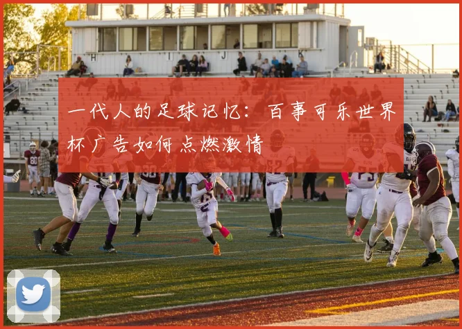 一代人的足球记忆:百事可乐世界杯广告如何点燃激情