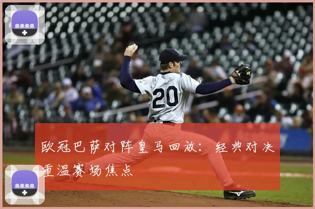 欧冠巴萨对阵皇马回放:经典对决重温赛场焦点