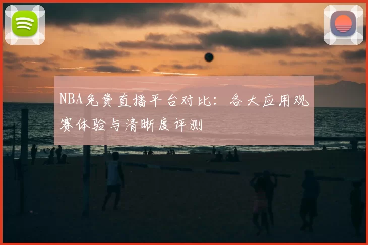 NBA免费直播平台对比：各大应用观赛体验与清晰度评测