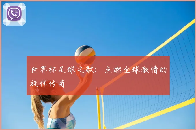 世界杯足球之歌:点燃全球激情的旋律传奇
