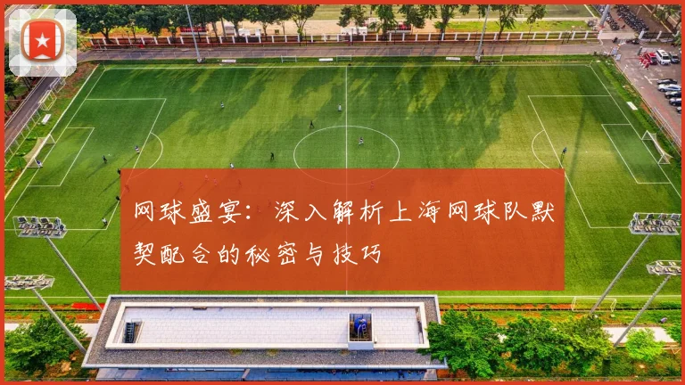 网球盛宴:深入解析上海网球队默契配合的秘密与技巧