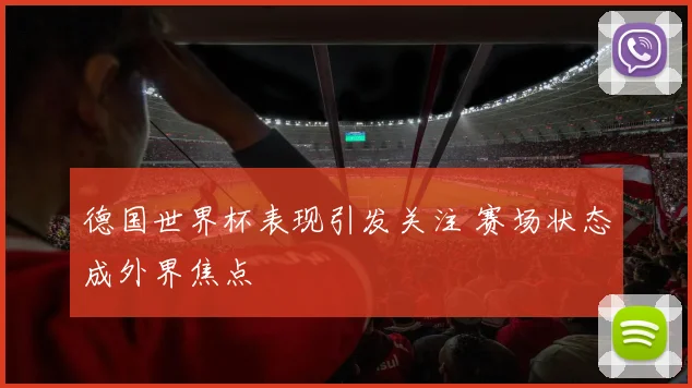 德国世界杯表现引发关注 赛场状态成外界焦点
