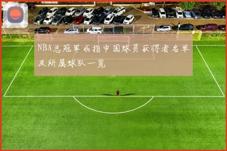 NBA总冠军戒指中国球员获得者名单及所属球队一览