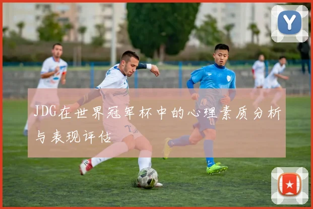 JDG在世界冠军杯中的心理素质分析与表现评估